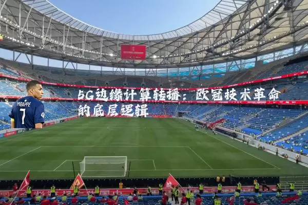 5G边缘计算转播:欧冠技术革命的底层逻辑