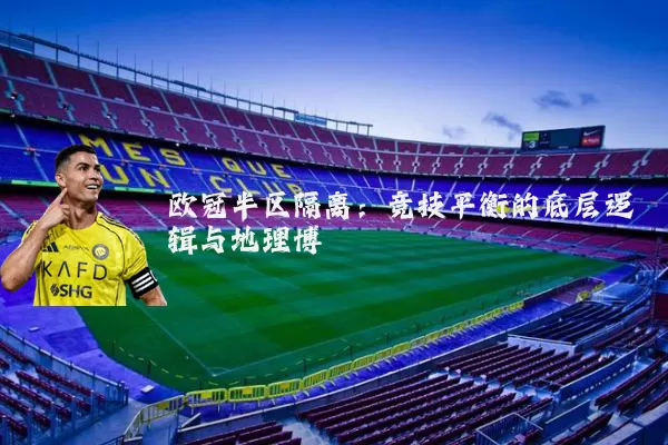 欧冠半区隔离:竞技平衡的底层逻辑与地理博弈