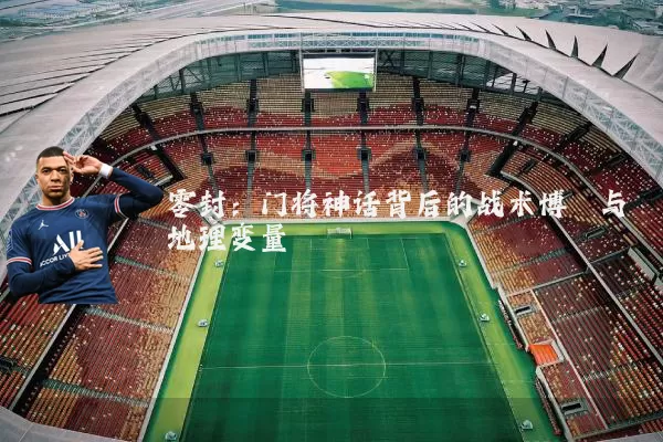 零封:门将神话背后的战术博弈与地理变量