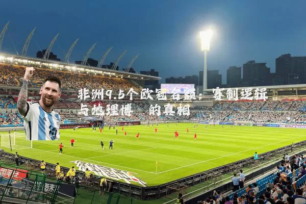 非洲9.5个欧冠名额:赛制逻辑与地理博弈的真相