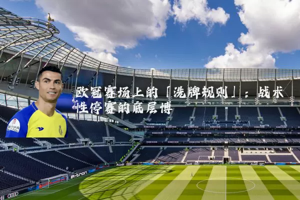 欧冠赛场上的「洗牌规则」:战术性停赛的底层博弈