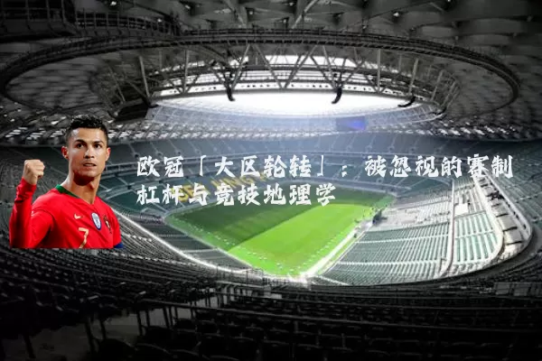 欧冠「大区轮转」:被忽视的赛制杠杆与竞技地理学