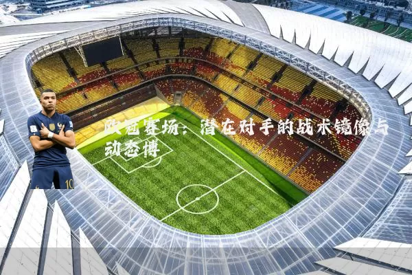 欧冠赛场:潜在对手的战术镜像与动态博弈