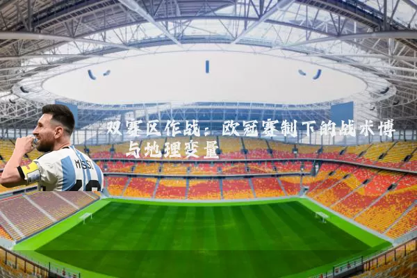 双赛区作战:欧冠赛制下的战术博弈与地理变量