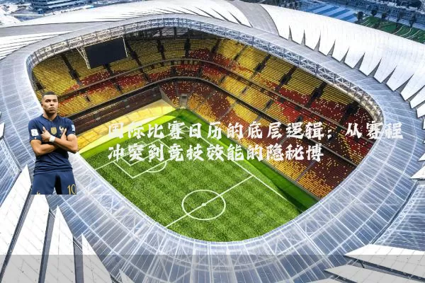 国际比赛日历的底层逻辑:从赛程冲突到竞技效能的隐秘博弈