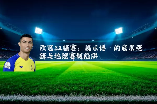 欧冠32强赛：战术博弈的底层逻辑与地理赛制陷阱