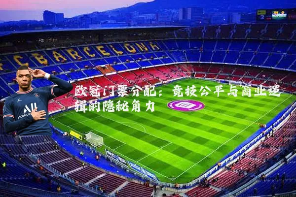 欧冠门票分配:竞技公平与商业逻辑的隐秘角力