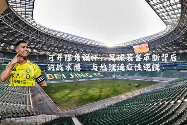 可升降角旗杆:足球装备革新背后的战术博弈与地理适应性逻辑