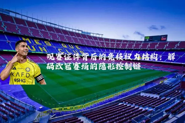 观赛证件背后的竞技权力结构:解码欧冠赛场的隐形控制链