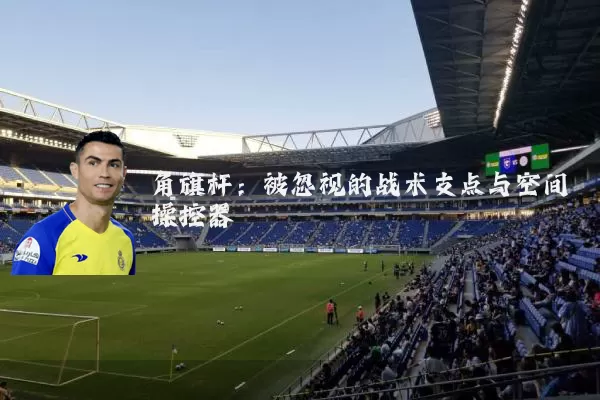 角旗杆:被忽视的战术支点与空间操控器