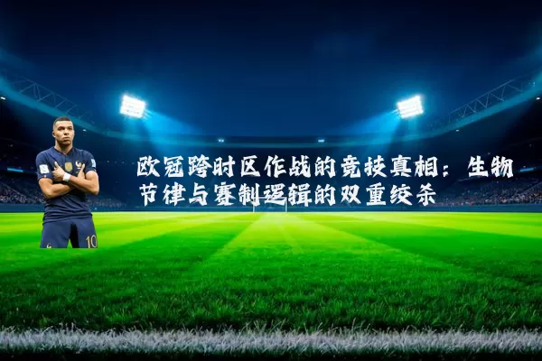 欧冠跨时区作战的竞技真相：生物节律与赛制逻辑的双重绞杀