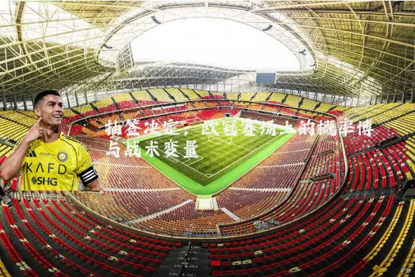 抽签决定:欧冠赛场上的概率博弈与战术变量