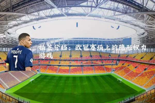 抽签分档：欧冠赛场上的隐形权力游戏