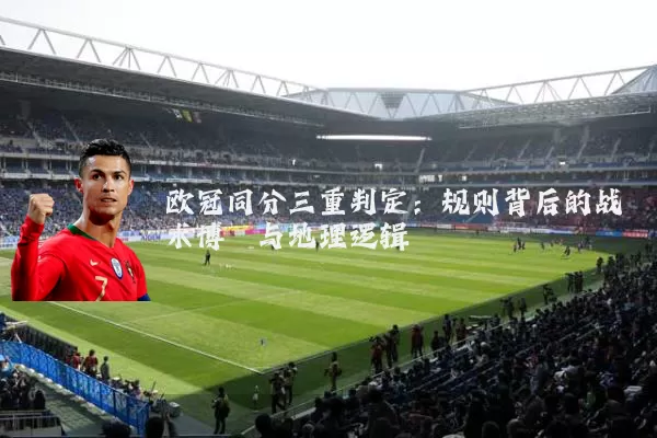欧冠同分三重判定：规则背后的战术博弈与地理逻辑