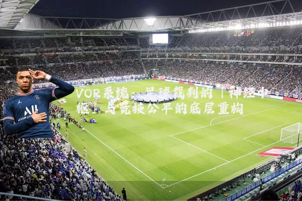VOR系统:足球裁判的「神经中枢」与竞技公平的底层重构